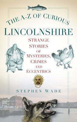 The A-Z of Curious Lincolnshire: Strange Stories of Mysteries, Crimes and Eccentrics Paperback History Press