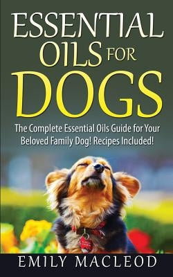 Essential Oils for Dogs: The Complete Essential Oils Guide for Your Beloved Family Dog! Recipes Included! by MacLeod, Emily a.