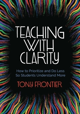 Teaching with Clarity: How to Prioritize and Do Less So Students Understand More by Frontier, Tony