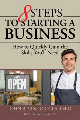 8 Steps to Starting a Business: How to Quickly Gain the Skills You'll Need by Vinturella Ph. D., John B.