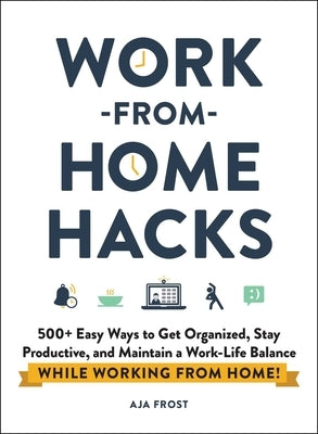 Work-From-Home Hacks: 500+ Easy Ways to Get Organized, Stay Productive, and Maintain a Work-Life Balance While Working from Home! by Frost, Aja