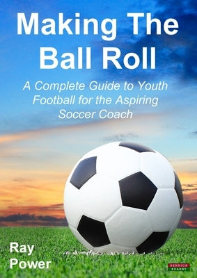 Making the Ball Roll: A Complete Guide to Youth Football for the Aspiring Soccer Coach by Power, Ray