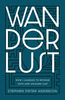 Wanderlust: How I Learned to Rethink Love and Unlearn Lust. by Anderson, Stephen Peter