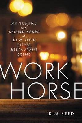 Workhorse: My Sublime and Absurd Years in New York City's Restaurant Scene by Reed, Kim