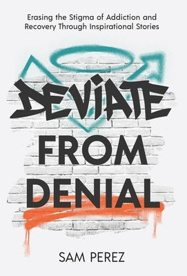 Deviate from Denial: Erasing the Stigma of Addiction and Recovery Through Inspirational Stories by Perez, Sam