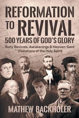Reformation to Revival, 500 Years of God's Glory: Sixty Revivals, Awakenings and Heaven-Sent Visitations of the Holy Spirit Paperback Byfaith Media