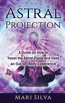 Astral Projection: A Guide on How to Travel the Astral Plane and Have an Out-Of-Body Experience by Silva, Mari