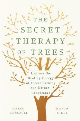 The Secret Therapy of Trees: Harness the Healing Energy of Forest Bathing and Natural Landscapes by Mencagli, Marco