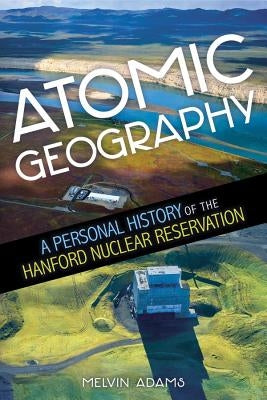 Atomic Geography: A Personal History of the Hanford Nuclear Reservation by Adams, Melvin R.