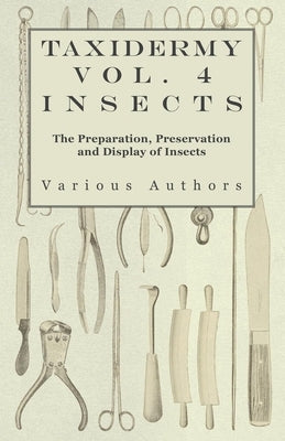 Taxidermy Vol. 4 Insects - The Preparation, Preservation and Display of Insects by Various