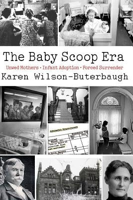 The Baby Scoop Era: Unwed Mothers, Infant Adoption and Forced Surrender by Wilson-Buterbaugh, Karen