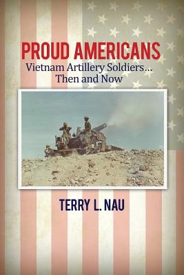 Proud Americans: Vietnam Artillery Soldiers... Then and Now by Nau, Terry L.