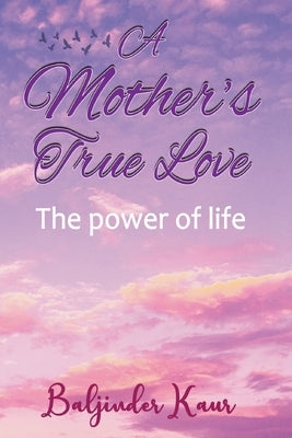 A Mother's True Love: The Power Of Life by Kaur, Baljinder