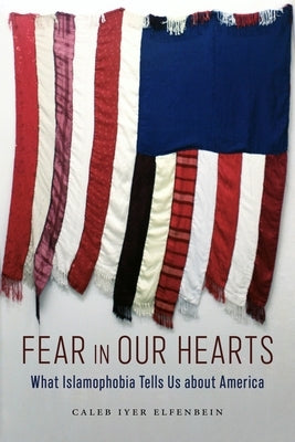 Fear in Our Hearts: What Islamophobia Tells Us about America by Elfenbein, Caleb Iyer