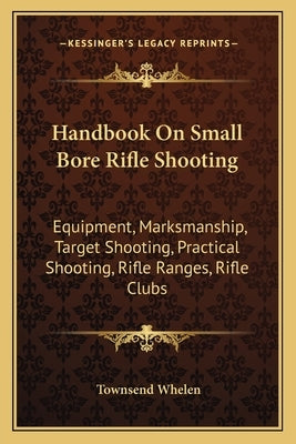 Handbook on Small Bore Rifle Shooting: Equipment, Marksmanship, Target Shooting, Practical Shooting, Rifle Ranges, Rifle Clubs Paperback Kessinger Publishing