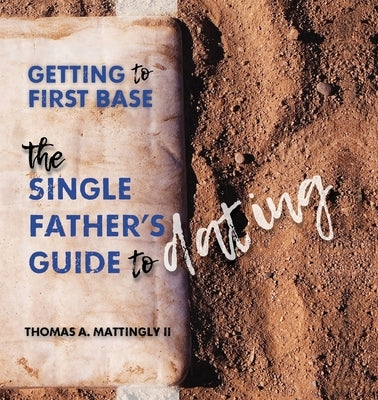 Getting to First Base: The Single Father's Guide to Dating by Mattingly, Thomas A.