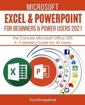 Microsoft Excel & PowerPoint for Beginners & Power Users 2021: The Concise Microsoft Excel & PowerPoint A-Z Mastery Guide for All Users by Demystified, Tech