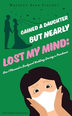 Gained a Daughter But Nearly Lost My Mind: How I Planned a Backyard Wedding During a Pandemic by Fischer, Marlene Kern