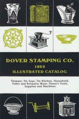 Dover Stamping Co. Illustrated Catalog, 1869: Tinware, Tin Toys, Tin Kitchen, Household, Toilet and Brittania Ware, Tinners' Tools, Supplies, and Mach by Dover Stamping Company