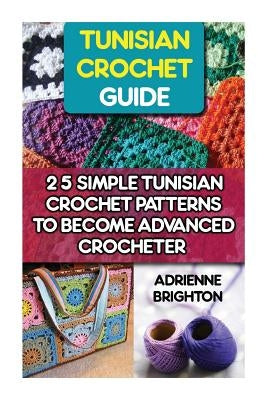 Tunisian Crochet Guide: 25 Simple Tunisian Crochet Patterns To Become An Advanced Crocheter: Tunisian Crochet, How To Crochet, Crochet Stitche by Brighton, Adrienne