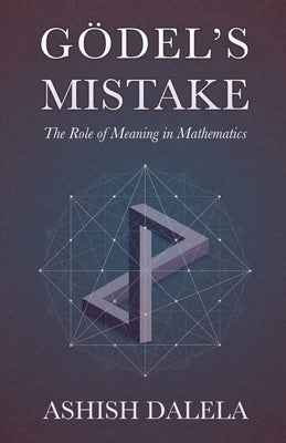 Godel's Mistake: The Role of Meaning in Mathematics by Dalela, Ashish