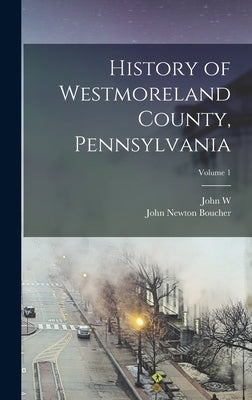 History of Westmoreland County, Pennsylvania; Volume 1 by Boucher, John Newton