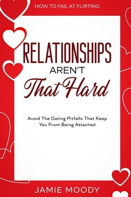 How To Fail At Flirting: Relationships Aren't That Hard - Avoid The Dating Pitfalls That Keep You From Being Attached by Moody, Jamie