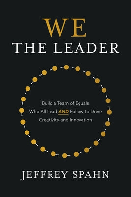 We the Leader: Build a Team of Equals Who All Lead and Follow to Drive Creativity and Innovation by Spahn, Jeffrey