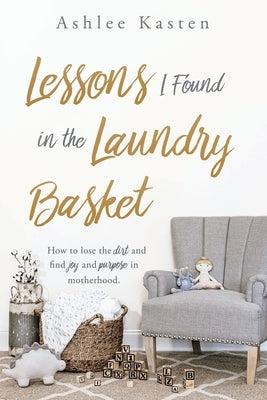 Lessons I Found in the Laundry Basket: How to lose the dirt and find joy and purpose in motherhood. by Kasten, Ashlee