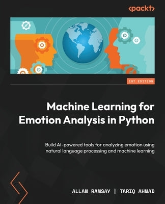 Machine Learning for Emotion Analysis in Python: Build AI-powered tools for analyzing emotion using natural language processing and machine learning by Ramsay, Allan