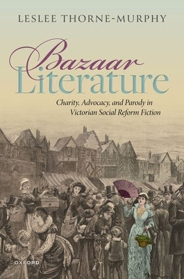 Bazaar Literature: Charity, Advocacy, and Parody in Victorian Social Reform Fiction by Thorne-Murphy, Leslee