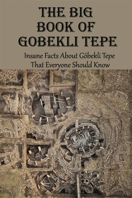 The Big Book Of Gobekli Tepe: Insane Facts About Göbekli Tepe That Everyone Should Know: Gobekli Tepe Theories Paperback Independently Published