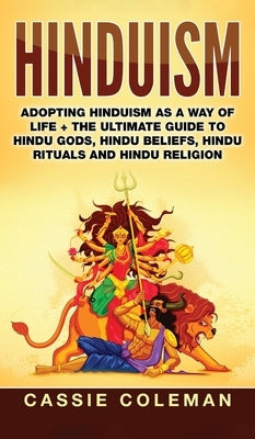 Hinduism: Adopting Hinduism as a Way of Life + The Ultimate Guide to Hindu Gods, Hindu Beliefs, Hindu Rituals and Hindu Religion by Coleman, Cassie