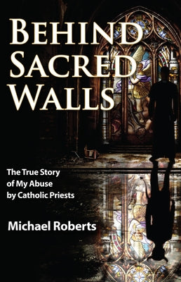 Behind Sacred Walls: The True Story of My Abuse by Catholic Priests by Roberts, Michael