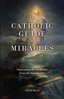 The Catholic Guide to Miracles: Separating the Authentic from the Counterfeit by Blai, Adam