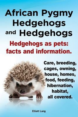 African Pygmy Hedgehogs and Hedgehogs. Hedgehogs as Pets: Facts and Information. Care, Breeding, Cages, Owning, House, Homes, Food, Feeding, Hibernati by Lang, Elliott