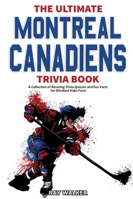 The Ultimate Montreal Canadiens Trivia Book: A Collection of Amazing Trivia Quizzes and Fun Facts for Die-Hard Habs Fans! by Walker, Ray