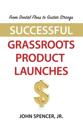 From Dental Floss To Guitar Strings: Successful Grassroots Product Launches by Spencer, John, Jr.