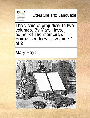 The Victim of Prejudice. in Two Volumes. by Mary Hays, Author of the Memoirs of Emma Courtney. ... Volume 1 of 2 Paperback Gale Ecco, Print Editions