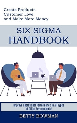 Six Sigma Handbook: Create Products Customer Love and Make More Money (Improve Operational Performance in All Types of Office Environments by Bowman, Betty