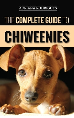 The Complete Guide to Chiweenies: Finding, Training, Caring for and Loving your Chihuahua Dachshund Mix by Rodrigues, Adriana