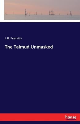 The Talmud Unmasked by Pranaitis, I. B.