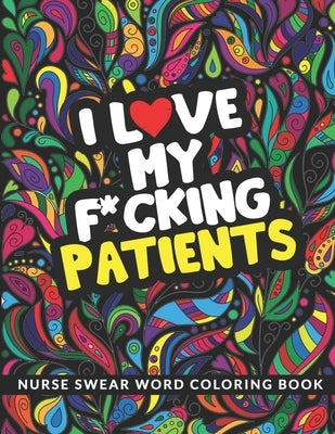 I Love My F*cking Patients Coloring Book: A Nursing Swear Word Coloring Book for Adults - Funny & Sweary Adult Coloring Book for Nurses for Stress Rel by Press, Sweet Nurses