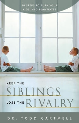 Keep the Siblings Lose the Rivalry: 10 Steps to Turn Your Kids Into Teammates by Cartmell, Todd