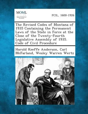 The Revised Codes of Montana of 1935 Containing the Permanent Laws of the State in Force at the Close of the Twenty-Fourth Legislative Assembly of 193 by Anderson, Harold Keeffe