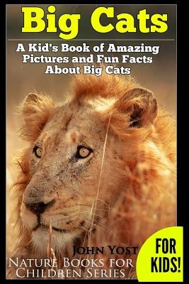 Big Cats! A Kid's Book of Amazing Pictures and Fun Facts About Big Cats: Lions Tigers and Leopards by Yost, John