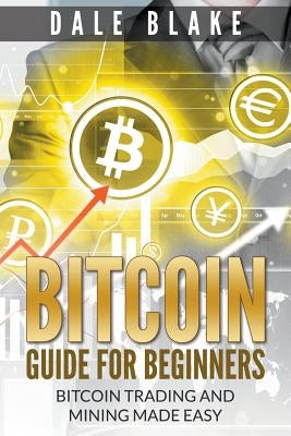 Bitcoin Guide For Beginners: Bitcoin Trading and Mining Made Easy by Blake, Dale