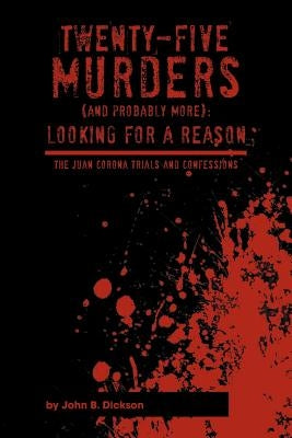 Twenty-Five Murders (and Probably More): Looking for a Reason: The Juan Corona Trials and Confessions by Dickson, John B.