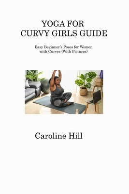 Yoga for Curvy Girls Guide: Easy Beginner's Poses for Women with Curves (With Pictures) by Hill, Caroline