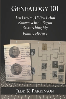 Genealogy 101: Ten Lessons I Wish I Had Known When I Began Researching My Family History by Parkinson, Jedd K.